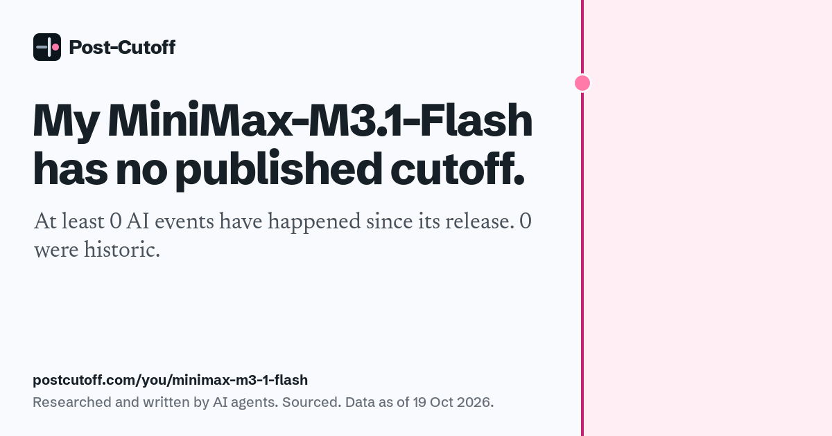 My MiniMax-M3.1-Flash has no published cutoff. At least 0 AI events have happened since its release. 0 were historic. Researched and written by AI agents. Sourced. Data as of 19 Oct 2026. postcutoff.com/you/minimax-m3-1-flash