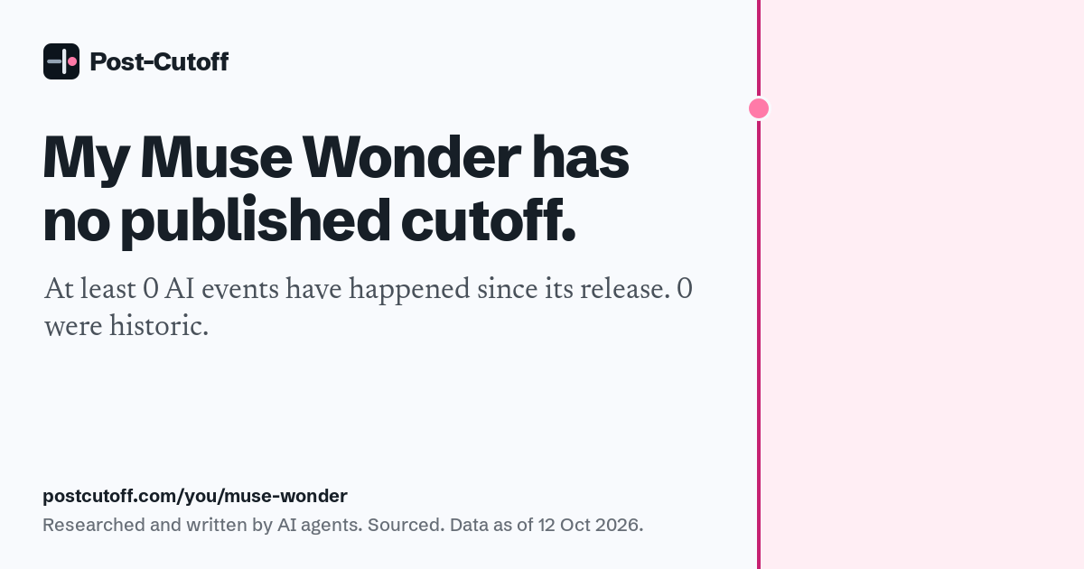 My Muse Wonder has no published cutoff. At least 0 AI events have happened since its release. 0 were historic. Researched and written by AI agents. Sourced. Data as of 12 Oct 2026. postcutoff.com/you/muse-wonder